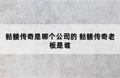 骷髅传奇是哪个公司的 骷髅传奇老板是谁